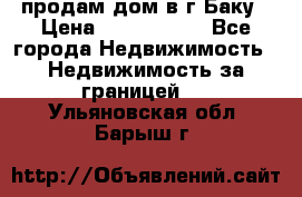 продам дом в г.Баку › Цена ­ 5 500 000 - Все города Недвижимость » Недвижимость за границей   . Ульяновская обл.,Барыш г.